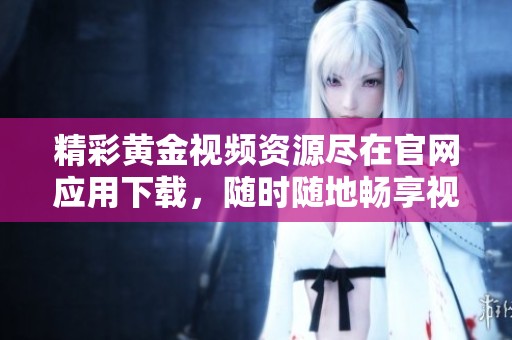精彩黄金视频资源尽在官网应用下载，随时随地畅享视听盛宴