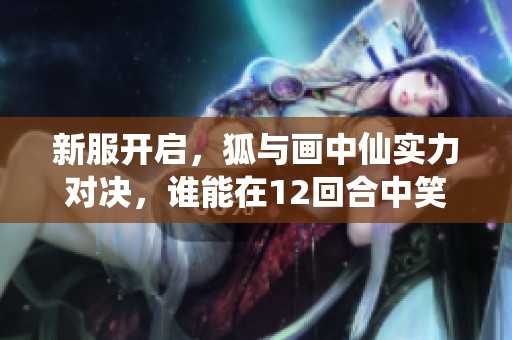 新服开启，狐与画中仙实力对决，谁能在12回合中笑逐颜开？