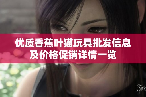 优质香蕉叶猫玩具批发信息及价格促销详情一览