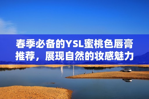 春季必备的YSL蜜桃色唇膏推荐，展现自然的妆感魅力