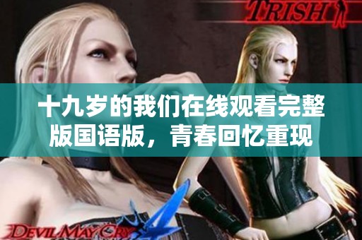 十九岁的我们在线观看完整版国语版，青春回忆重现
