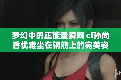 梦幻中的正能量瞬间 cf孙尚香优雅坐在钢筋上的完美姿态