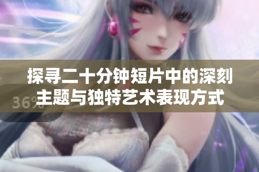 探寻二十分钟短片中的深刻主题与独特艺术表现方式