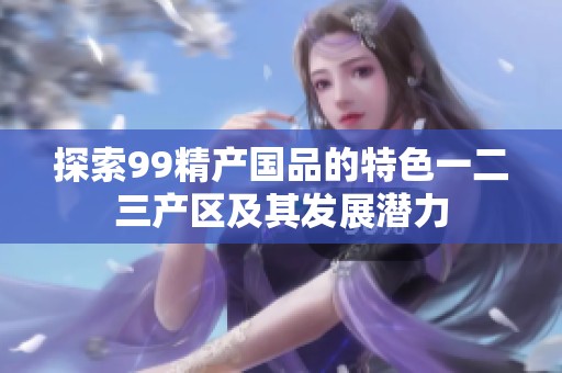 探索99精产国品的特色一二三产区及其发展潜力