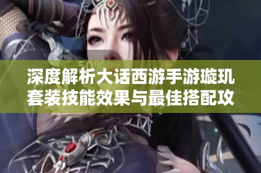深度解析大话西游手游璇玑套装技能效果与最佳搭配攻略