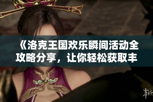 《洛克王国欢乐瞬间活动全攻略分享，让你轻松获取丰富奖励》