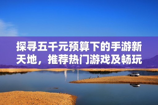 探寻五千元预算下的手游新天地，推荐热门游戏及畅玩技巧分享