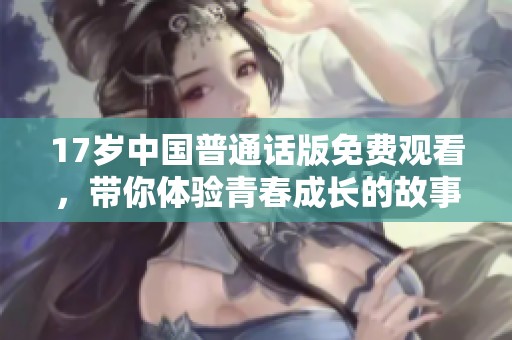 17岁中国普通话版免费观看，带你体验青春成长的故事