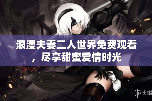 浪漫夫妻二人世界免费观看，尽享甜蜜爱情时光