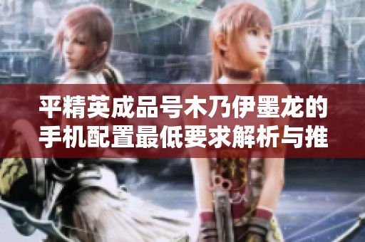 平精英成品号木乃伊墨龙的手机配置最低要求解析与推荐