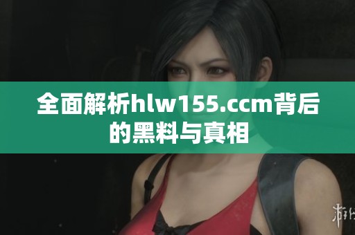 全面解析hlw155.ccm背后的黑料与真相
