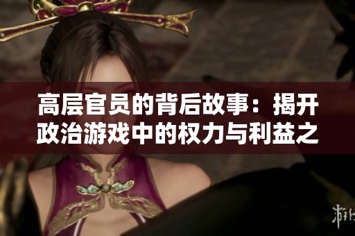 高层官员的背后故事：揭开政治游戏中的权力与利益之谜