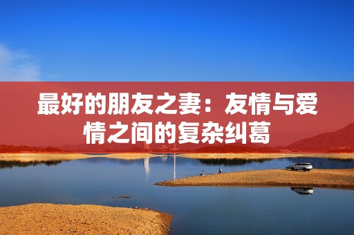 最好的朋友之妻：友情与爱情之间的复杂纠葛