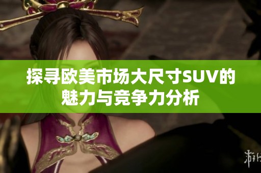 探寻欧美市场大尺寸SUV的魅力与竞争力分析