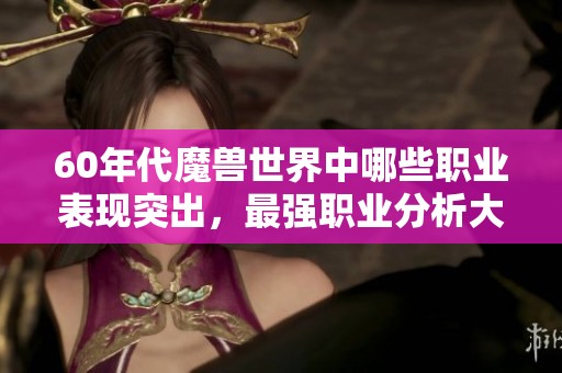 60年代魔兽世界中哪些职业表现突出，最强职业分析大全