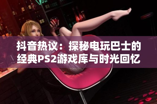 抖音热议：探秘电玩巴士的经典PS2游戏库与时光回忆