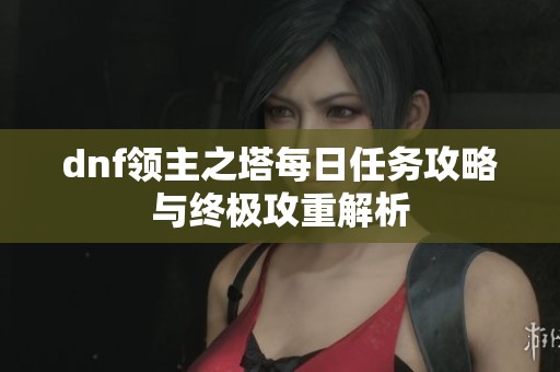 dnf领主之塔每日任务攻略与终极攻重解析