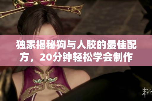 独家揭秘狗与人胶的最佳配方，20分钟轻松学会制作方法