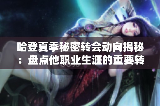 哈登夏季秘密转会动向揭秘：盘点他职业生涯的重要转折点与未来展望