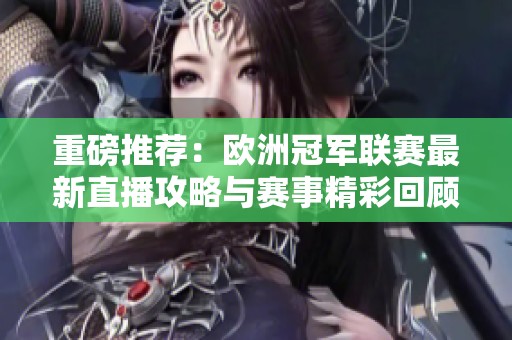 重磅推荐：欧洲冠军联赛最新直播攻略与赛事精彩回顾