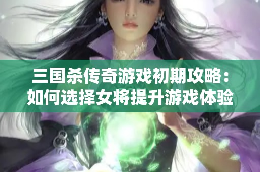 三国杀传奇游戏初期攻略：如何选择女将提升游戏体验
