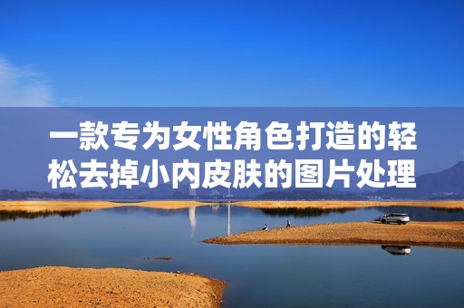 一款专为女性角色打造的轻松去掉小内皮肤的图片处理软件