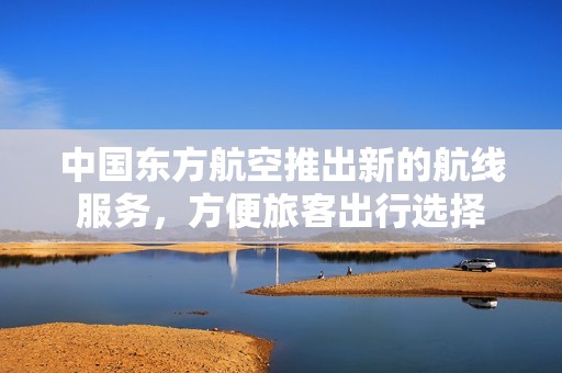 中国东方航空推出新的航线服务，方便旅客出行选择