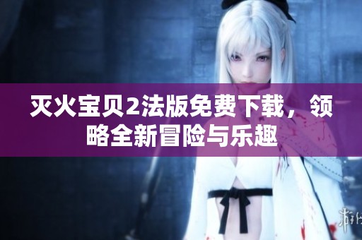 灭火宝贝2法版免费下载，领略全新冒险与乐趣