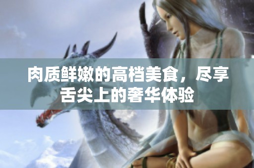 肉质鲜嫩的高档美食，尽享舌尖上的奢华体验