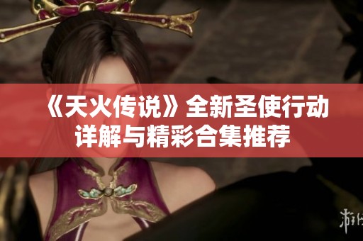 《天火传说》全新圣使行动详解与精彩合集推荐