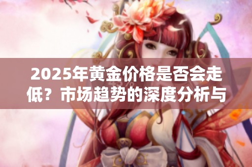 2025年黄金价格是否会走低？市场趋势的深度分析与预测