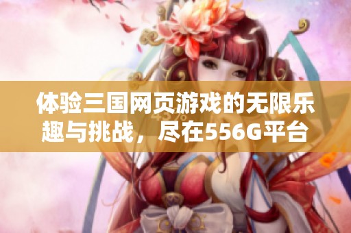 体验三国网页游戏的无限乐趣与挑战，尽在556G平台！