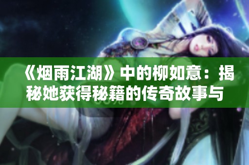 《烟雨江湖》中的柳如意：揭秘她获得秘籍的传奇故事与背景解析