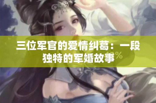 三位军官的爱情纠葛：一段独特的军婚故事