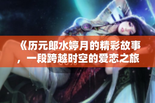 《历元郎水婷月的精彩故事，一段跨越时空的爱恋之旅》