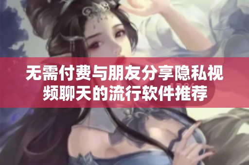 无需付费与朋友分享隐私视频聊天的流行软件推荐