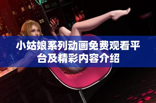 小姑娘系列动画免费观看平台及精彩内容介绍