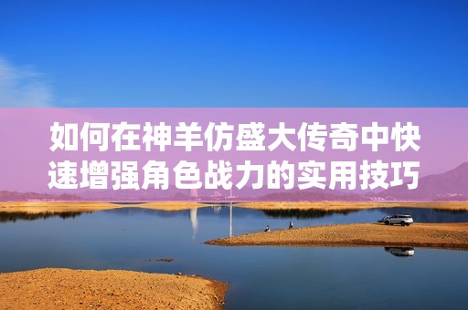 如何在神羊仿盛大传奇中快速增强角色战力的实用技巧与攻略