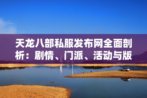 天龙八部私服发布网全面剖析：剧情、门派、活动与版本的详细解读