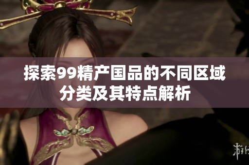 探索99精产国品的不同区域分类及其特点解析