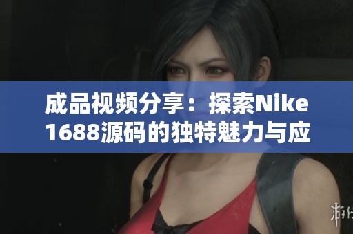 成品视频分享：探索Nike1688源码的独特魅力与应用技巧