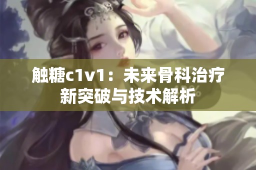 触糖c1v1：未来骨科治疗新突破与技术解析