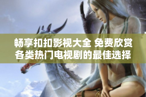 畅享扣扣影视大全 免费欣赏各类热门电视剧的最佳选择
