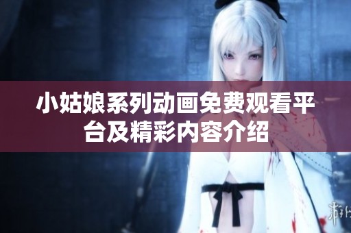 小姑娘系列动画免费观看平台及精彩内容介绍