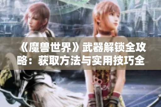 《魔兽世界》武器解锁全攻略：获取方法与实用技巧全面解析