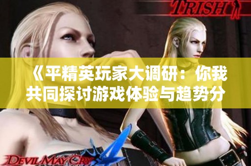 《平精英玩家大调研：你我共同探讨游戏体验与趋势分析》