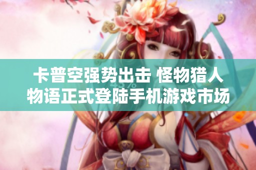 卡普空强势出击 怪物猎人物语正式登陆手机游戏市场