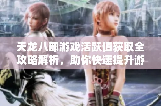 天龙八部游戏活跃值获取全攻略解析，助你快速提升游戏体验