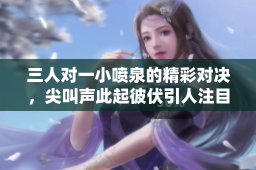 三人对一小喷泉的精彩对决，尖叫声此起彼伏引人注目