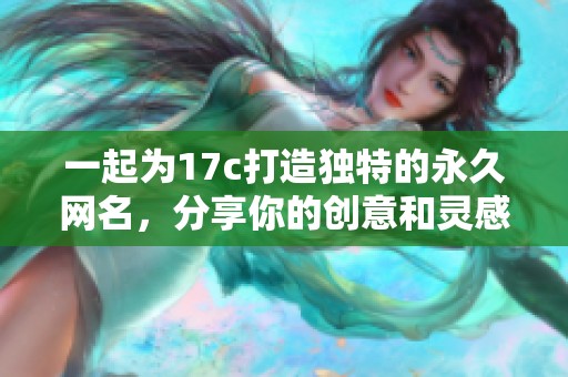 一起为17c打造独特的永久网名，分享你的创意和灵感